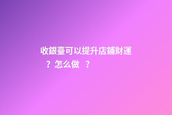 收銀臺可以提升店鋪財運？怎么做？